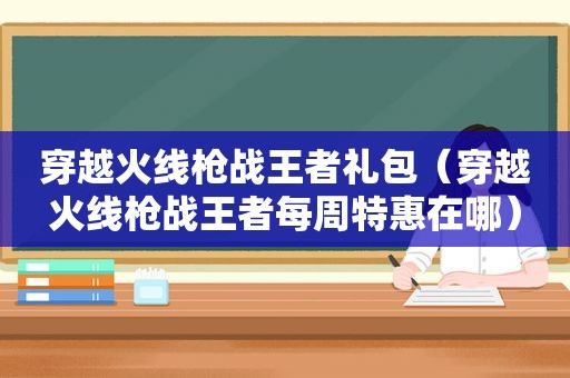 穿越火线枪战王者礼包（穿越火线枪战王者每周特惠在哪）