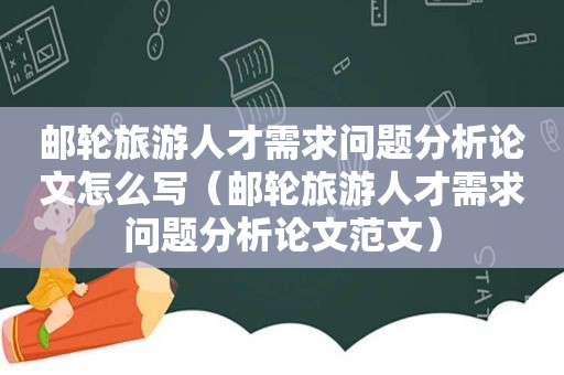 邮轮旅游人才需求问题分析论文怎么写（邮轮旅游人才需求问题分析论文范文）