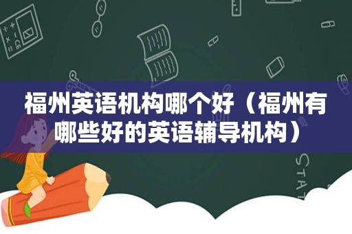 福州英语机构哪个好（福州有哪些好的英语辅导机构）