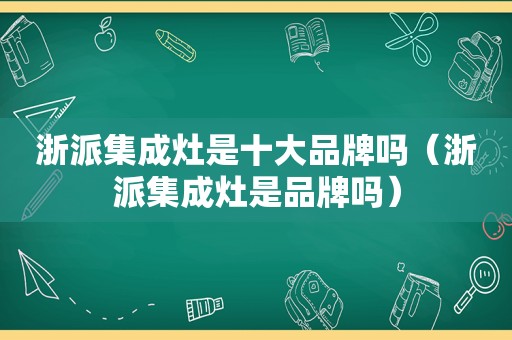 浙派集成灶是十大品牌吗（浙派集成灶是品牌吗）