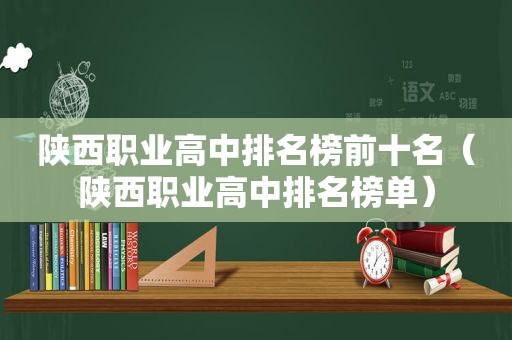 陕西职业高中排名榜前十名（陕西职业高中排名榜单）