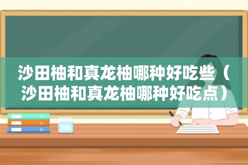 沙田柚和真龙柚哪种好吃些（沙田柚和真龙柚哪种好吃点）