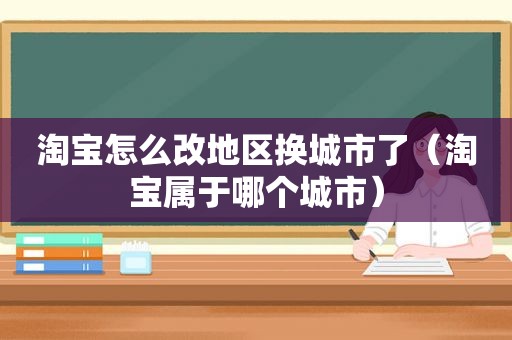 淘宝怎么改地区换城市了（淘宝属于哪个城市）