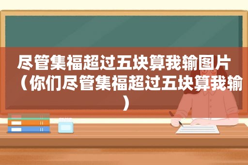 尽管集福超过五块算我输图片（你们尽管集福超过五块算我输）