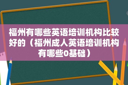 福州有哪些英语培训机构比较好的（福州成人英语培训机构有哪些0基础）