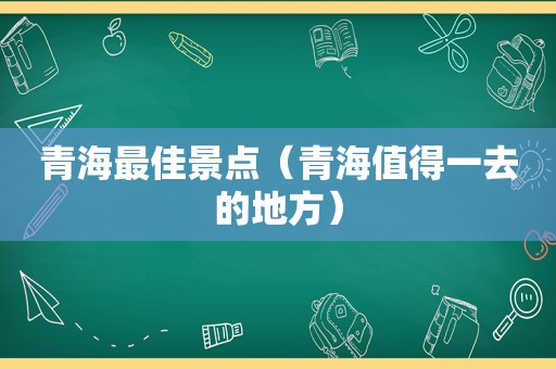 青海最佳景点（青海值得一去的地方）