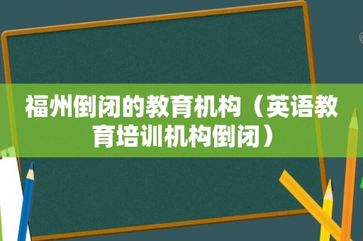 福州倒闭的教育机构（英语教育培训机构倒闭）