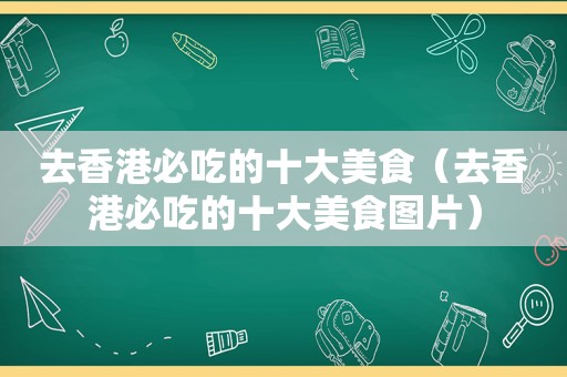 去香港必吃的十大美食（去香港必吃的十大美食图片）