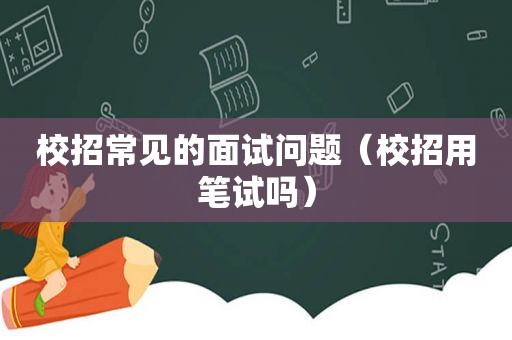 校招常见的面试问题（校招用笔试吗）