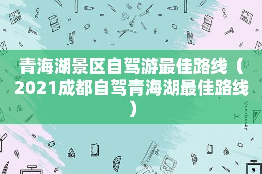 青海湖景区自驾游最佳路线（2021成都自驾青海湖最佳路线）