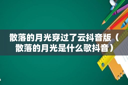 散落的月光穿过了云抖音版（散落的月光是什么歌抖音）