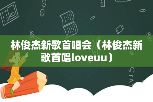 林俊杰新歌首唱会（林俊杰新歌首唱loveuu）