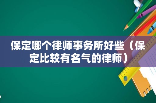 保定哪个律师事务所好些（保定比较有名气的律师）