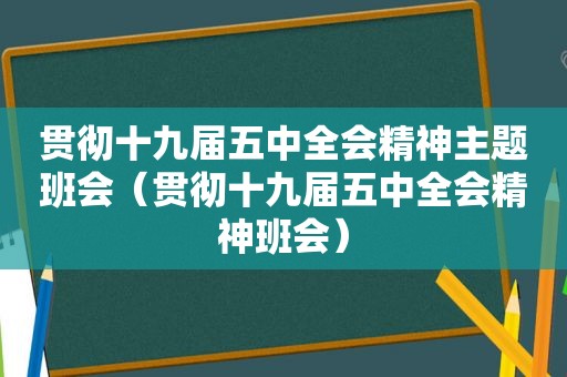 贯彻十九届五中全会精神主题班会（贯彻十九届五中全会精神班会）