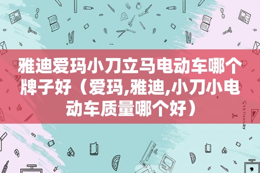 雅迪爱玛小刀立马电动车哪个牌子好（爱玛,雅迪,小刀小电动车质量哪个好）