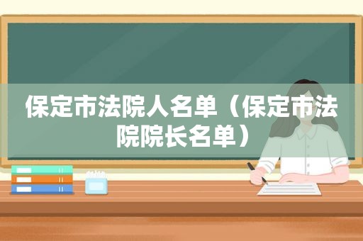 保定市法院人名单（保定市法院院长名单）