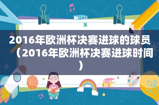 2016年欧洲杯决赛进球的球员（2016年欧洲杯决赛进球时间）