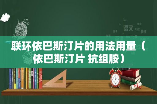 联环依巴斯汀片的用法用量（依巴斯汀片 抗组胺）