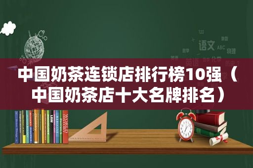 中国奶茶连锁店排行榜10强（中国奶茶店十大名牌排名）