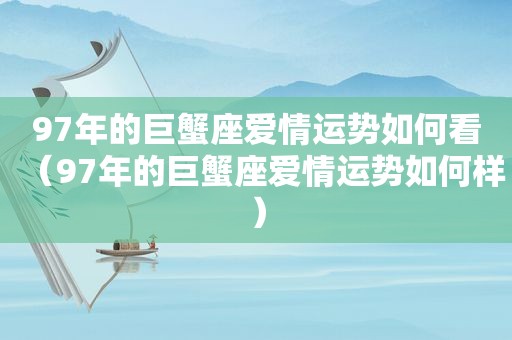 97年的巨蟹座爱情运势如何看（97年的巨蟹座爱情运势如何样）