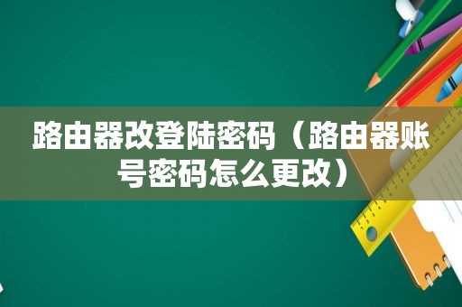 路由器改登陆密码（路由器账号密码怎么更改）