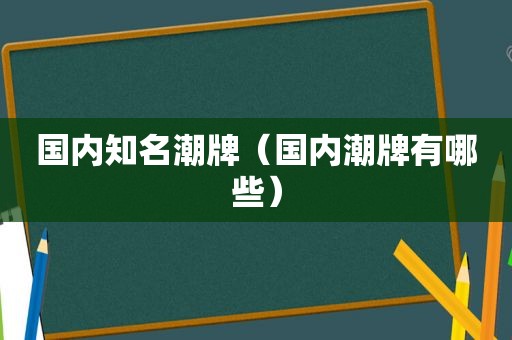 国内知名潮牌（国内潮牌有哪些）