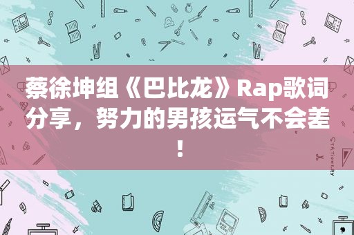 蔡徐坤组《巴比龙》Rap歌词分享，努力的男孩运气不会差！