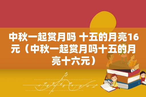 中秋一起赏月吗 十五的月亮16元（中秋一起赏月吗十五的月亮十六元）