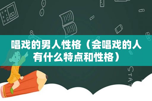 唱戏的男人性格（会唱戏的人有什么特点和性格）