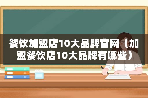 餐饮加盟店10大品牌官网（加盟餐饮店10大品牌有哪些）