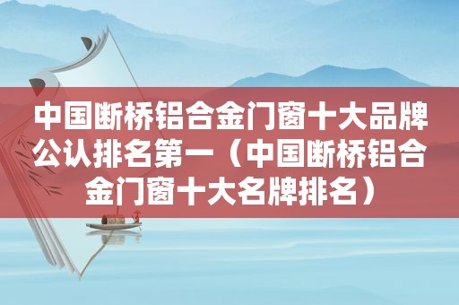 中国断桥铝合金门窗十大品牌公认排名第一（中国断桥铝合金门窗十大名牌排名）