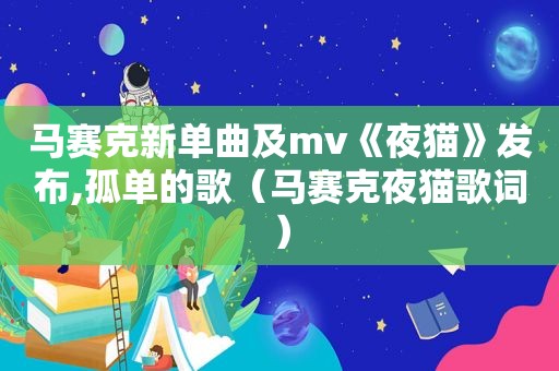 马赛克新单曲及mv《夜猫》发布,孤单的歌（马赛克夜猫歌词）