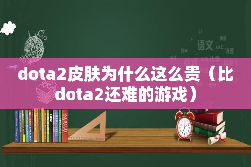 dota2皮肤为什么这么贵（比dota2还难的游戏）