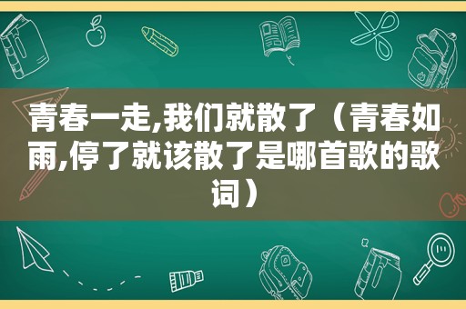 青春一走,我们就散了（青春如雨,停了就该散了是哪首歌的歌词）