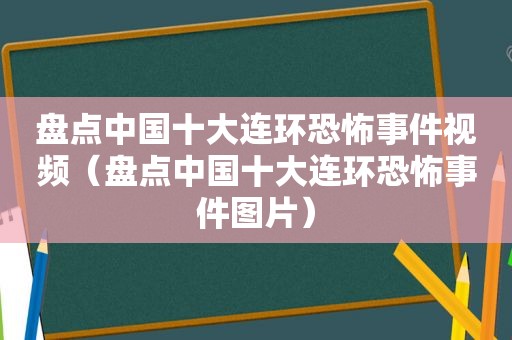 盘点中国十大连环恐怖事件视频（盘点中国十大连环恐怖事件图片）