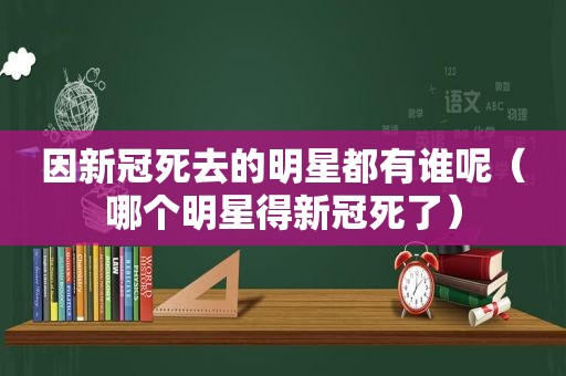 因新冠死去的明星都有谁呢（哪个明星得新冠死了）