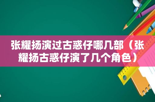 张耀扬演过古惑仔哪几部（张耀扬古惑仔演了几个角色）