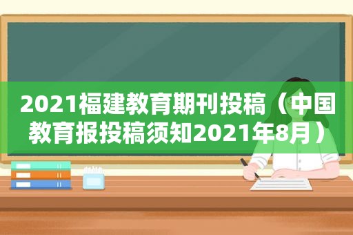 2021福建教育期刊投稿（中国教育报投稿须知2021年8月）