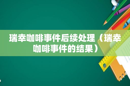 瑞幸咖啡事件后续处理（瑞幸咖啡事件的结果）