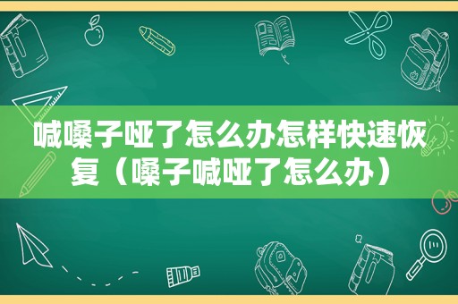 喊嗓子哑了怎么办怎样快速恢复（嗓子喊哑了怎么办）