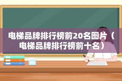 电梯品牌排行榜前20名图片（电梯品牌排行榜前十名）