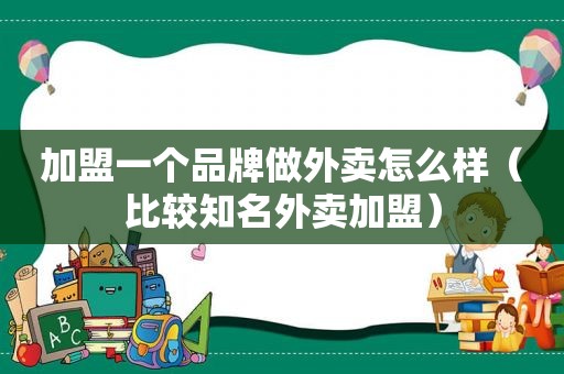 加盟一个品牌做外卖怎么样（比较知名外卖加盟）