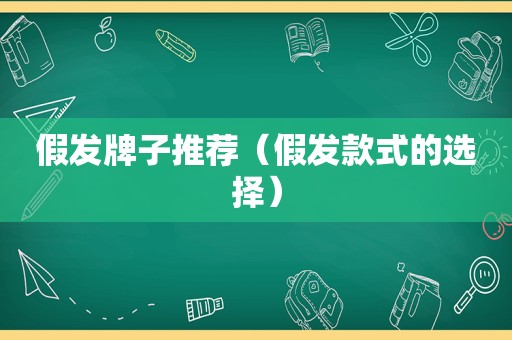 假发牌子推荐（假发款式的选择）