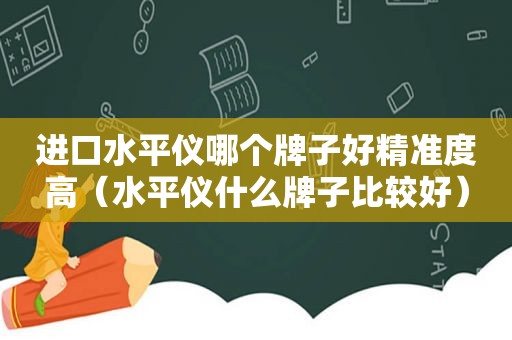 进口水平仪哪个牌子好精准度高（水平仪什么牌子比较好）