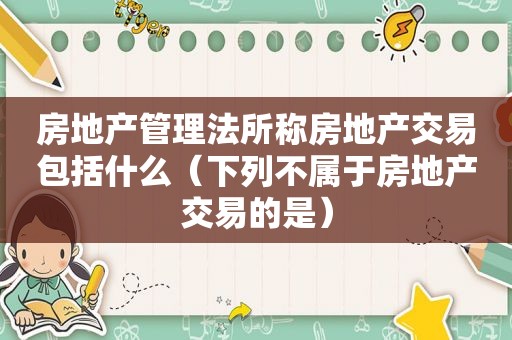 房地产管理法所称房地产交易包括什么（下列不属于房地产交易的是）