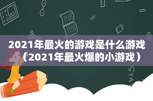 2021年最火的游戏是什么游戏（2021年最火爆的小游戏）