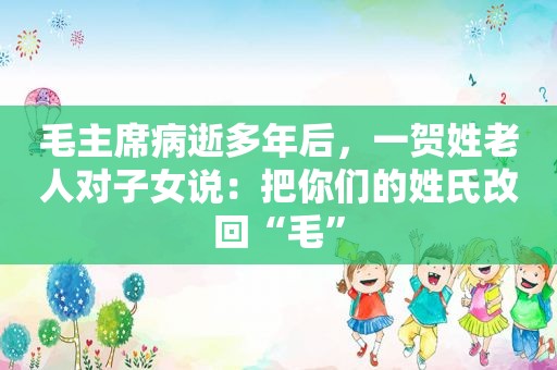 毛主席病逝多年后，一贺姓老人对子女说：把你们的姓氏改回“毛”