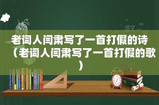 老词人闫肃写了一首打假的诗（老词人闫肃写了一首打假的歌）