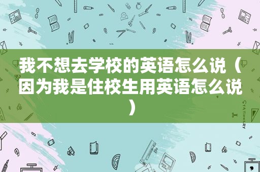 我不想去学校的英语怎么说（因为我是住校生用英语怎么说）