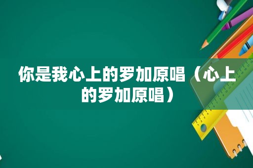 你是我心上的罗加原唱（心上的罗加原唱）